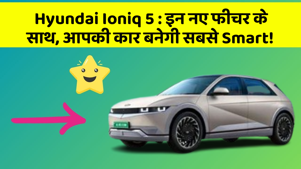 Hyundai Ioniq 5: इन नए फीचर के साथ, आपकी कार बनेगी सबसे Smart!