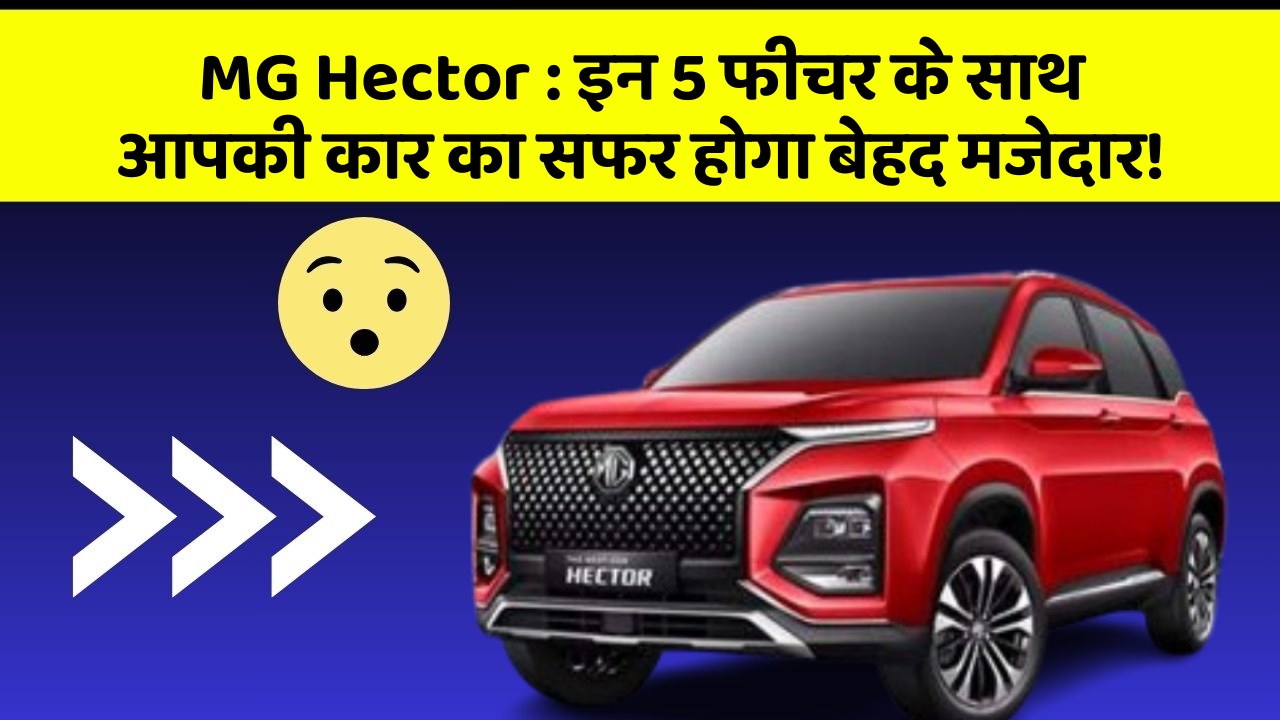 MG Hector: इन 5 फीचर के साथ आपकी कार का सफर होगा बेहद मजेदार!