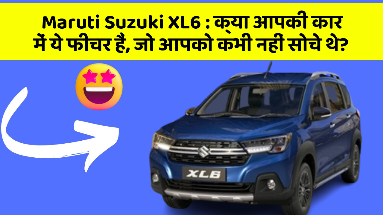 Maruti Suzuki XL6: क्या आपकी कार में ये फीचर हैं, जो आपको कभी नहीं सोचे थे?