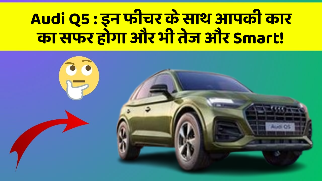Audi Q5: इन फीचर के साथ आपकी कार का सफर होगा और भी तेज और Smart!