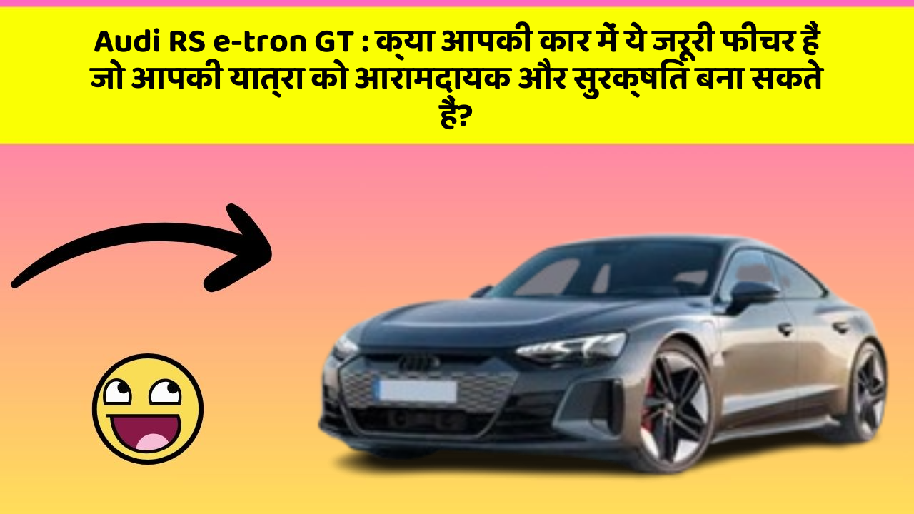 Audi RS e-tron GT:क्या आपकी कार में ये जरूरी फीचर हैं जो आपकी यात्रा को आरामदायक और सुरक्षित बना सकते हैं?