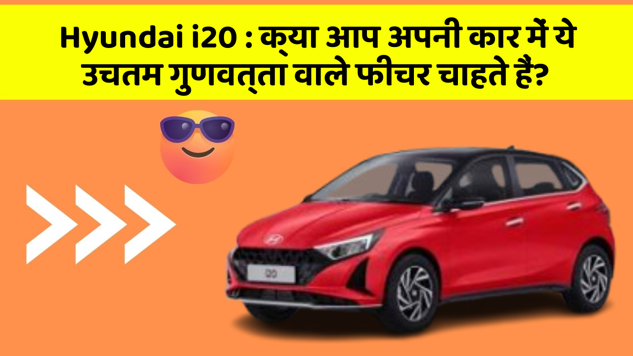 Hyundai i20: क्या आप अपनी कार में ये उचतम गुणवत्ता वाले फीचर चाहते हैं?