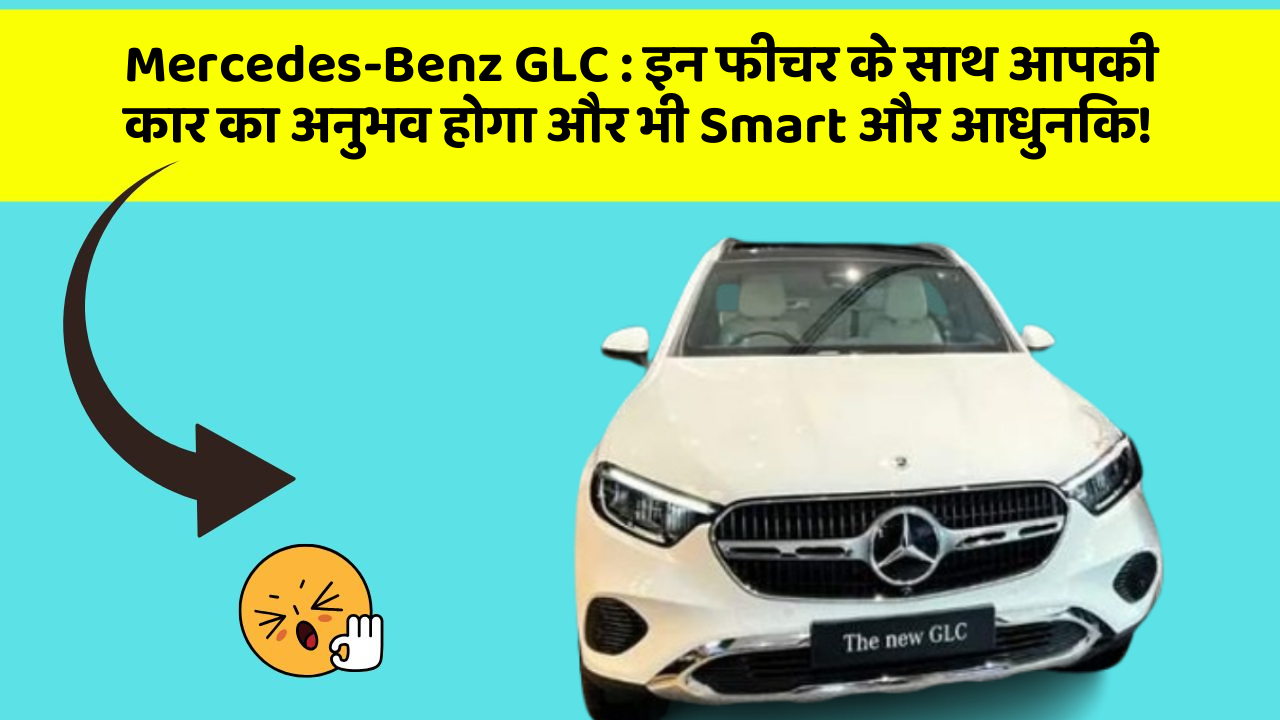 Mercedes-Benz GLC : इन फीचर के साथ आपकी कार का अनुभव होगा और भी Smart और आधुनिक!