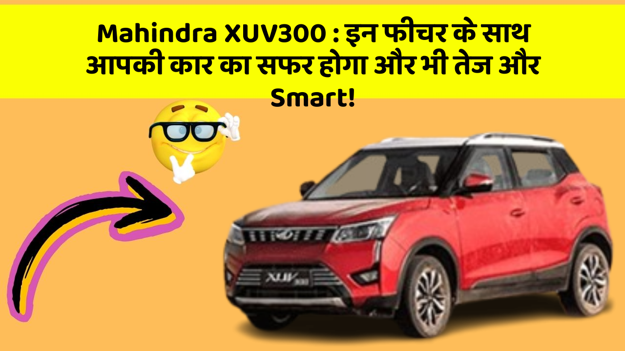 Mahindra XUV300: इन फीचर के साथ आपकी कार का सफर होगा और भी तेज और Smart!