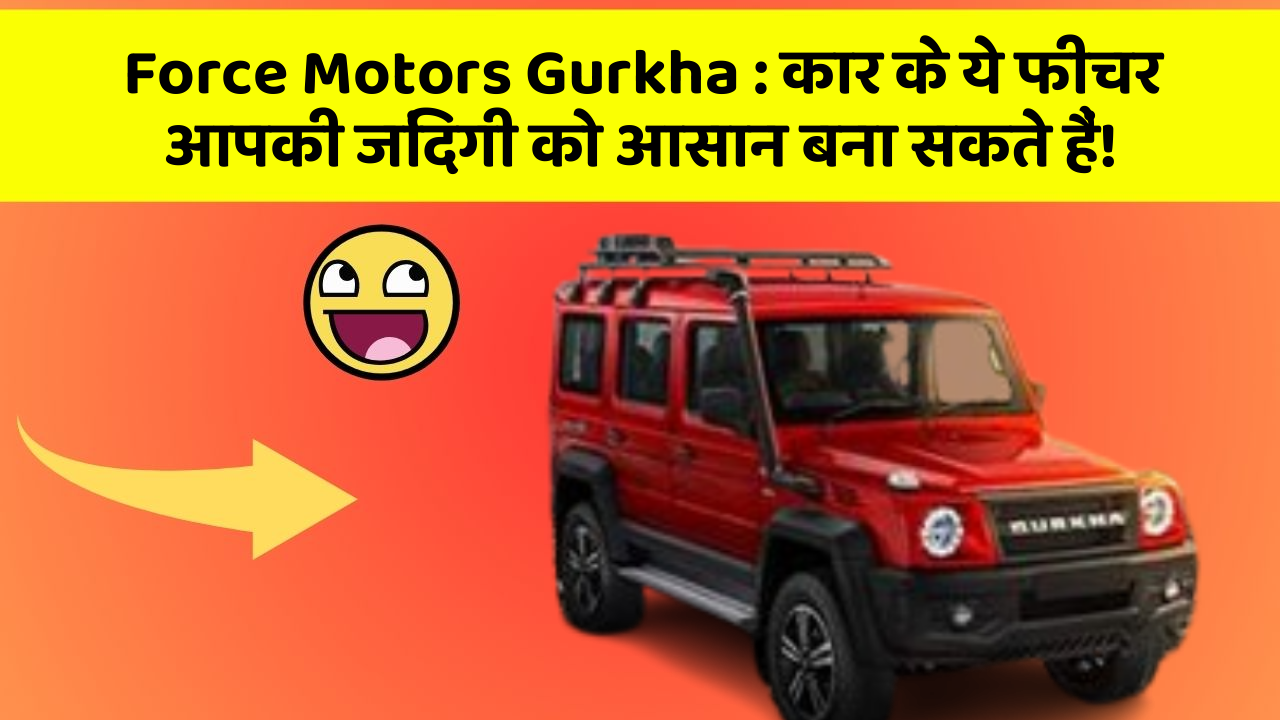 Force Motors Gurkha : कार के ये फीचर आपकी जिंदगी को आसान बना सकते हैं!