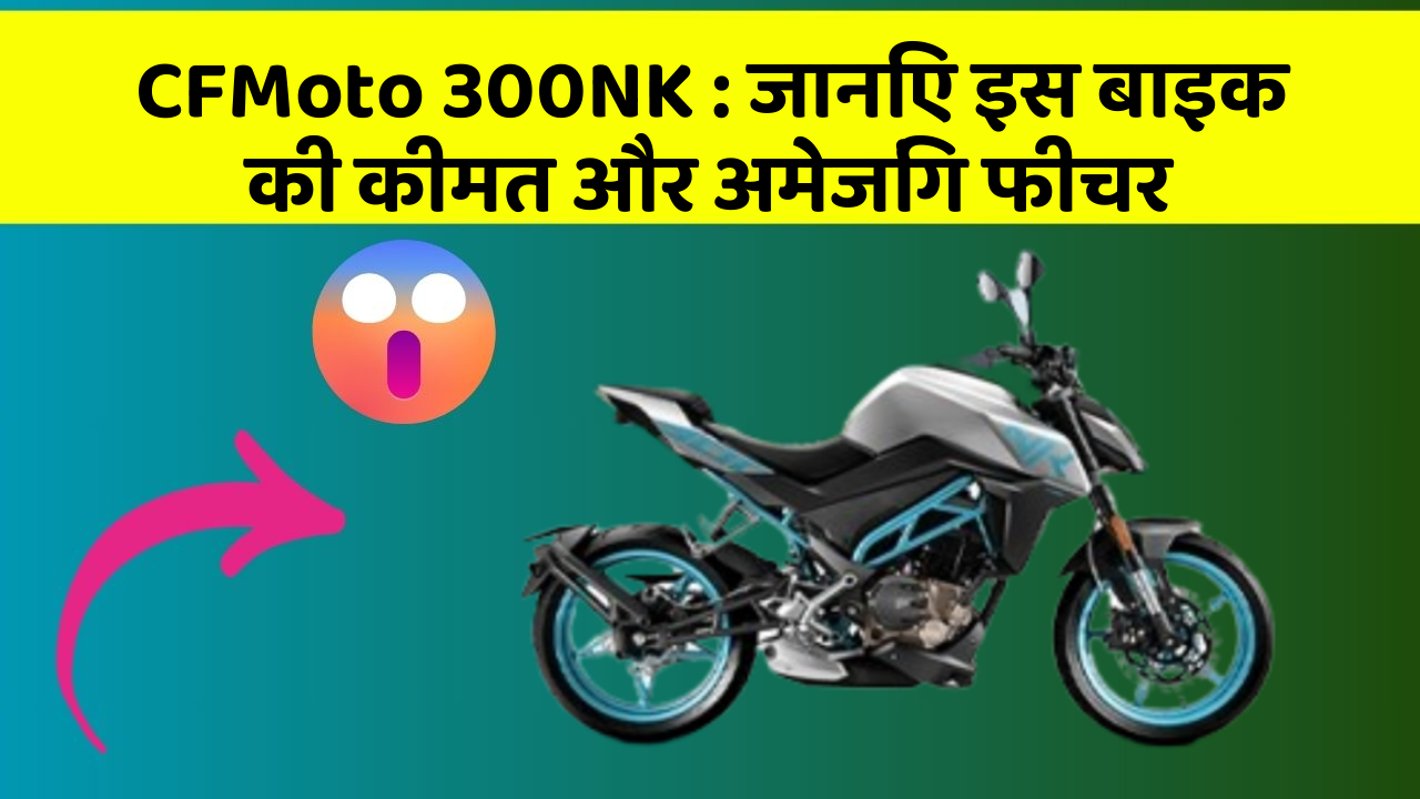 CFMoto 300NK: जानिए इस बाइक की कीमत और अमेजिंग फीचर