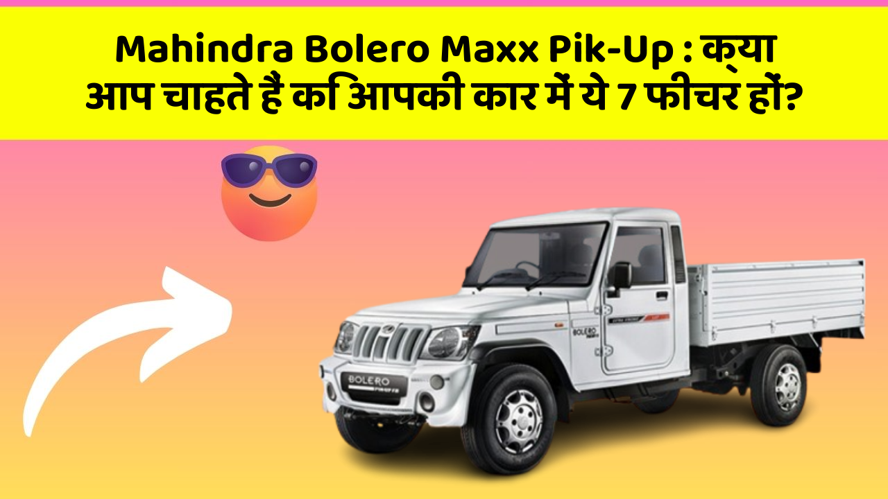 Mahindra Bolero Maxx Pik-Up: क्या आप चाहते हैं कि आपकी कार में ये 7 फीचर हों?