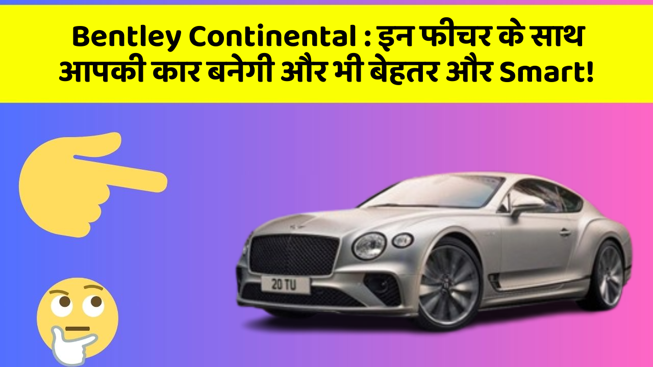 Bentley Continental : इन फीचर के साथ आपकी कार बनेगी और भी बेहतर और Smart!