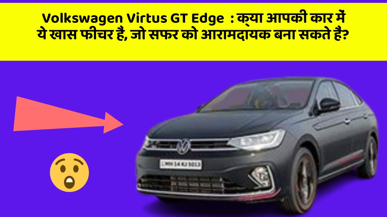 Volkswagen Virtus GT Edge: क्या आपकी कार में ये खास फीचर हैं, जो सफर को आरामदायक बना सकते हैं?