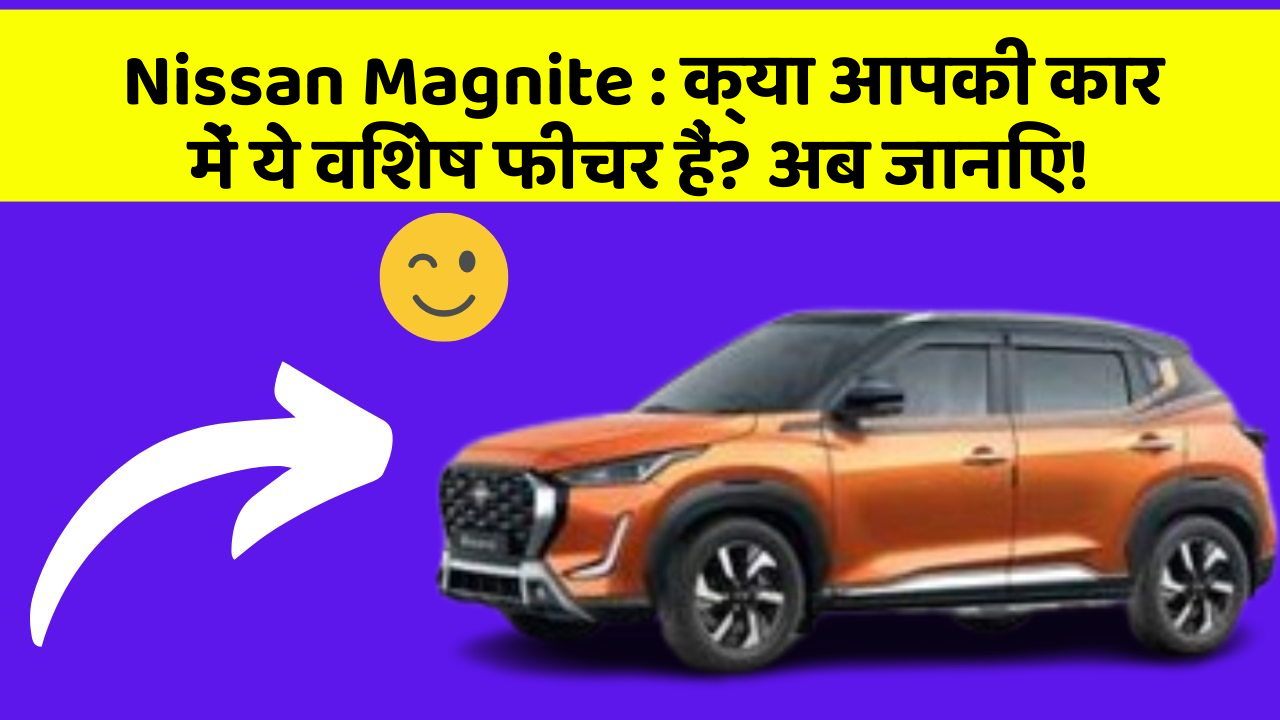Nissan Magnite: क्या आपकी कार में ये विशेष फीचर हैं? अब जानिए!