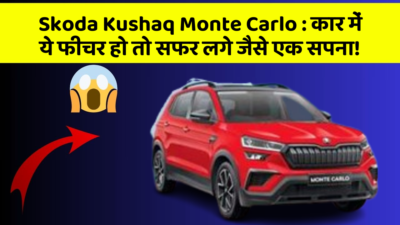 Skoda Kushaq Monte Carlo: कार में ये फीचर हो तो सफर लगे जैसे एक सपना!