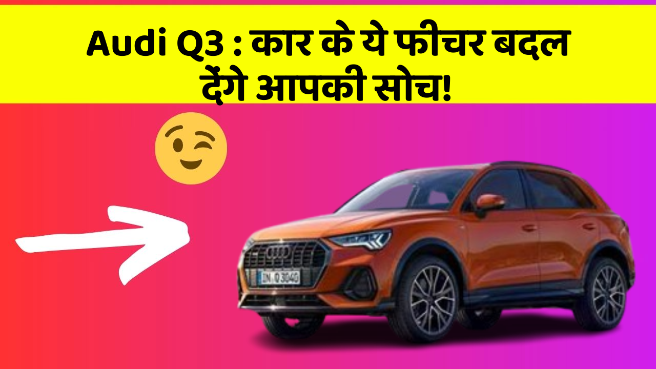 Audi Q3 : कार के ये फीचर बदल देंगे आपकी सोच!