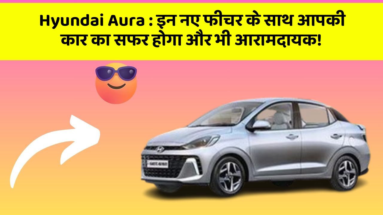 Hyundai Aura: इन नए फीचर के साथ आपकी कार का सफर होगा और भी आरामदायक!